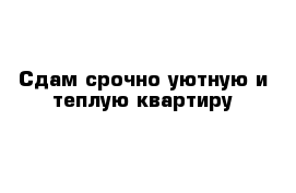 Сдам срочно уютную и теплую квартиру